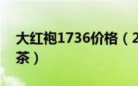 大红袍1736价格（2024年06月03日大红袍茶）