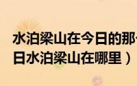 水泊梁山在今日的那个地方（2024年06月03日水泊梁山在哪里）