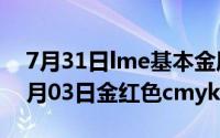 7月31日lme基本金属官方报价（2024年06月03日金红色cmyk值）