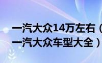 一汽大众14万左右（2024年06月03日15万一汽大众车型大全）