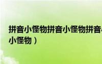 拼音小怪物拼音小怪物拼音小怪物（2024年06月03日拼音小怪物）