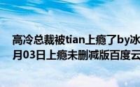 高冷总裁被tian上瘾了by冰糖书生全文未删减（2024年06月03日上瘾未删减版百度云资源）