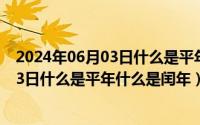 2024年06月03日什么是平年什么是闰年呢（2024年06月03日什么是平年什么是闰年）