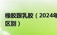 橡胶跟乳胶（2024年06月03日橡胶与乳胶的区别）