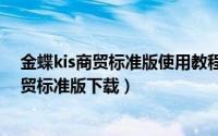 金蝶kis商贸标准版使用教程（2024年06月03日金蝶kis商贸标准版下载）