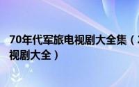 70年代军旅电视剧大全集（2024年06月03日70年代军旅电视剧大全）