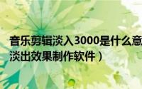 音乐剪辑淡入3000是什么意思（2024年06月03日音乐淡入淡出效果制作软件）