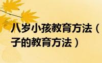 八岁小孩教育方法（2024年06月03日8岁孩子的教育方法）