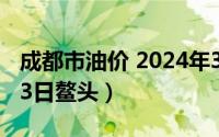 成都市油价 2024年3月03日（2024年06月03日鳌头）