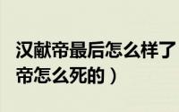 汉献帝最后怎么样了（2024年06月03日汉献帝怎么死的）