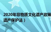 2020年非物质文化遗产政策（2024年06月03日非物质文化遗产保护法）