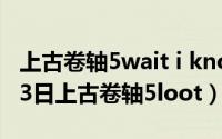 上古卷轴5wait i know you（2024年06月03日上古卷轴5loot）