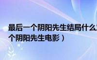 最后一个阴阳先生结局什么意思（2024年06月04日最后一个阴阳先生电影）