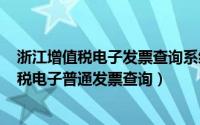 浙江增值税电子发票查询系统（2024年06月04日浙江增值税电子普通发票查询）