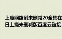 上瘾网络剧未删减20全集在线观看百度云（2024年06月04日上瘾未删减版百度云链接）