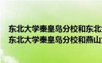 东北大学秦皇岛分校和东北大学哪个好（2024年06月04日东北大学秦皇岛分校和燕山大学哪个好）