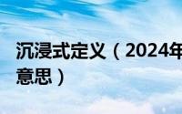 沉浸式定义（2024年06月04日沉浸式是什么意思）