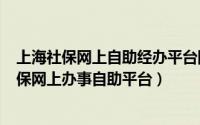 上海社保网上自助经办平台网址（2024年06月04日上海社保网上办事自助平台）