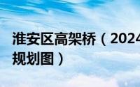 淮安区高架桥（2024年06月04日淮安高架桥规划图）