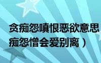 贪痴怨嗔恨恶欲意思（2024年06月04日贪嗔痴怨憎会爱别离）