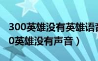 300英雄没有英雄语音（2024年06月04日300英雄没有声音）