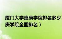 厦门大学嘉庚学院排名多少（2024年06月04日厦门大学嘉庚学院全国排名）