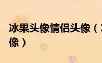 冰果头像情侣头像（2024年06月04日冰果头像）