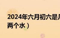 2024年六月初六是几号（2024年06月04日两个水）