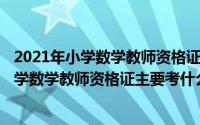 2021年小学数学教师资格证考试时间（2024年06月04日小学数学教师资格证主要考什么内容）