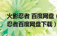 火影忍者 百度网盘（2024年06月04日火影忍者百度网盘下载）