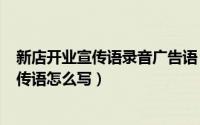 新店开业宣传语录音广告语（2024年06月04日新店开业宣传语怎么写）