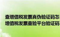 查增值税发票真伪验证码怎么老不显示（2024年06月04日增值税发票查验平台验证码不显示）