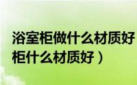 浴室柜做什么材质好（2024年06月04日浴室柜什么材质好）