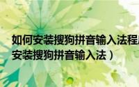 如何安装搜狗拼音输入法程序（2024年06月04日如何完美安装搜狗拼音输入法）