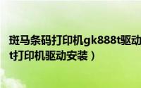 斑马条码打印机gk888t驱动（2024年06月04日斑马gk888t打印机驱动安装）