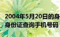 2004年5月20日的身份证（2024年06月04日身份证查询手机号码）