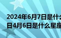 2024年6月7日是什么日子（2024年06月04日4月6日是什么星座）