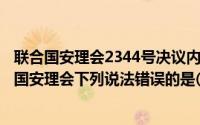 联合国安理会2344号决议内容（2024年06月04日关于联合国安理会下列说法错误的是()）