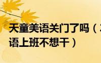 天童美语关门了吗（2024年06月04日天童美语上班不想干）