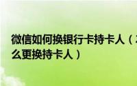 微信如何换银行卡持卡人（2024年06月04日微信银行卡怎么更换持卡人）