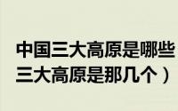 中国三大高原是哪些（2024年06月04日中国三大高原是那几个）