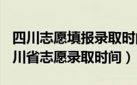 四川志愿填报录取时间（2024年06月04日四川省志愿录取时间）