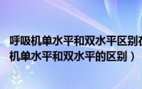 呼吸机单水平和双水平区别在哪里?（2024年06月04日呼吸机单水平和双水平的区别）