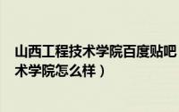 山西工程技术学院百度贴吧（2024年06月04日山西工程技术学院怎么样）