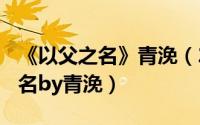 《以父之名》青浼（2024年06月04日以父之名by青浼）