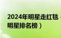 2024年明星走红毯（2024年06月04日中国明星排名榜）