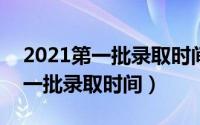 2021第一批录取时间（2024年06月04日第一批录取时间）