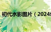 初代水影图片（2024年06月04日初代水影）