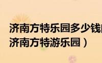 济南方特乐园多少钱门票（2024年06月04日济南方特游乐园）