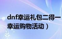 dnf幸运礼包二得一（2024年06月05日dnf幸运购物活动）